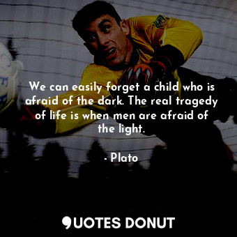 We can easily forget a child who is afraid of the dark. The real tragedy of life is when men are afraid of the light.
