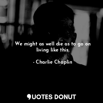  We might as well die as to go on living like this.... - Charlie Chaplin - Quotes Donut
