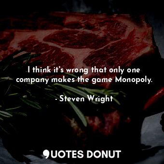  I think it&#39;s wrong that only one company makes the game Monopoly.... - Steven Wright - Quotes Donut