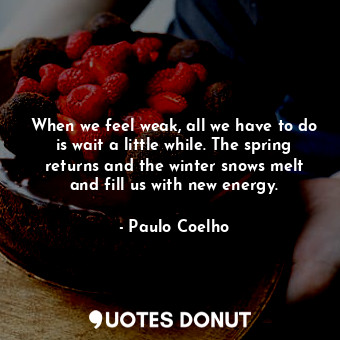  When we feel weak, all we have to do is wait a little while. The spring returns ... - Paulo Coelho - Quotes Donut