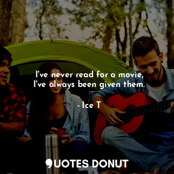  I&#39;ve never read for a movie, I&#39;ve always been given them.... - Ice T - Quotes Donut