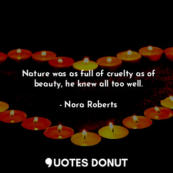Nature was as full of cruelty as of beauty, he knew all too well.