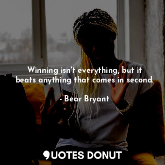 Winning isn&#39;t everything, but it beats anything that comes in second.