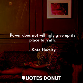  Power does not willingly give up its place to truth.... - Kate Horsley - Quotes Donut