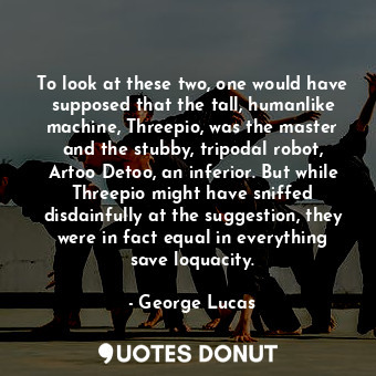  To look at these two, one would have supposed that the tall, humanlike machine, ... - George Lucas - Quotes Donut