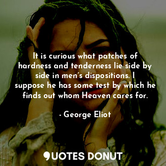 It is curious what patches of hardness and tenderness lie side by side in men’s dispositions. I suppose he has some test by which he finds out whom Heaven cares for.