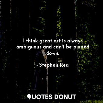  I think great art is always ambiguous and can&#39;t be pinned down.... - Stephen Rea - Quotes Donut