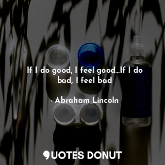  If I do good, I feel good...If I do bad, I feel bad... - Abraham Lincoln - Quotes Donut