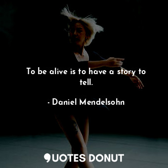 To be alive is to have a story to tell.
