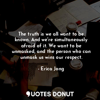  The truth is we all want to be known. And we're simultaneously afraid of it. We ... - Erica Jong - Quotes Donut