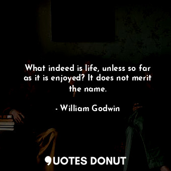 What indeed is life, unless so far as it is enjoyed? It does not merit the name.... - William Godwin - Quotes Donut