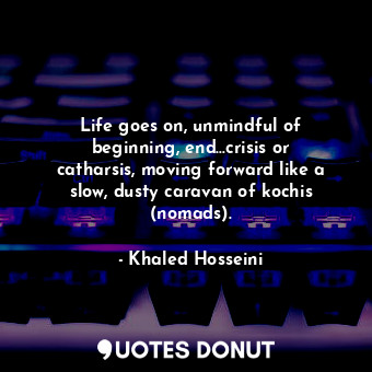  Life goes on, unmindful of beginning, end…crisis or catharsis, moving forward li... - Khaled Hosseini - Quotes Donut