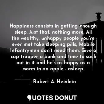  Happiness consists in getting enough sleep. Just that, nothing more. All the wea... - Robert A. Heinlein - Quotes Donut