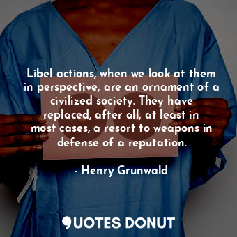 Libel actions, when we look at them in perspective, are an ornament of a civilized society. They have replaced, after all, at least in most cases, a resort to weapons in defense of a reputation.