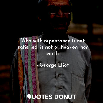  Who with repentance is not satisfied, is not of heaven, nor earth.... - George Eliot - Quotes Donut