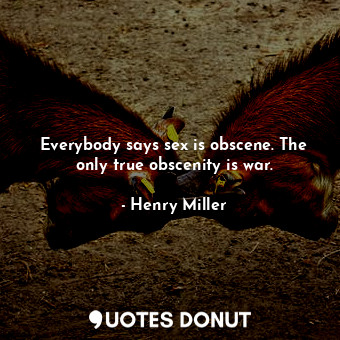 Everybody says sex is obscene. The only true obscenity is war.