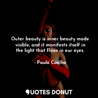 Outer beauty is inner beauty made visible, and it manifests itself in the light that flows in our eyes.