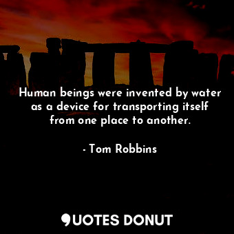 Human beings were invented by water as a device for transporting itself from one... - Tom Robbins - Quotes Donut
