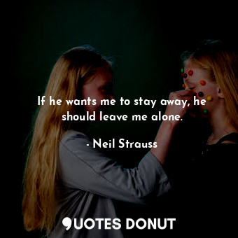  If he wants me to stay away, he should leave me alone.... - Neil Strauss - Quotes Donut