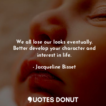 We all lose our looks eventually. Better develop your character and interest in ... - Jacqueline Bisset - Quotes Donut