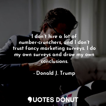  I don’t hire a lot of number-crunchers, and I don’t trust fancy marketing survey... - Donald J. Trump - Quotes Donut