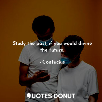 Study the past, if you would divine the future.