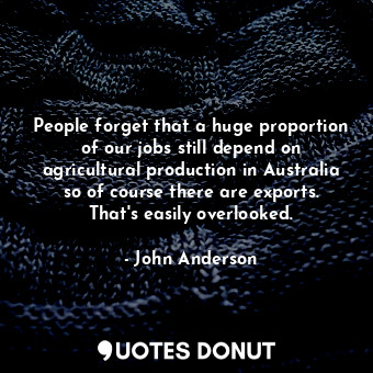 People forget that a huge proportion of our jobs still depend on agricultural production in Australia so of course there are exports. That&#39;s easily overlooked.