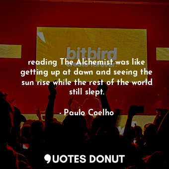 reading The Alchemist was like getting up at dawn and seeing the sun rise while the rest of the world still slept.