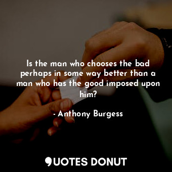 Is the man who chooses the bad perhaps in some way better than a man who has the good imposed upon him?
