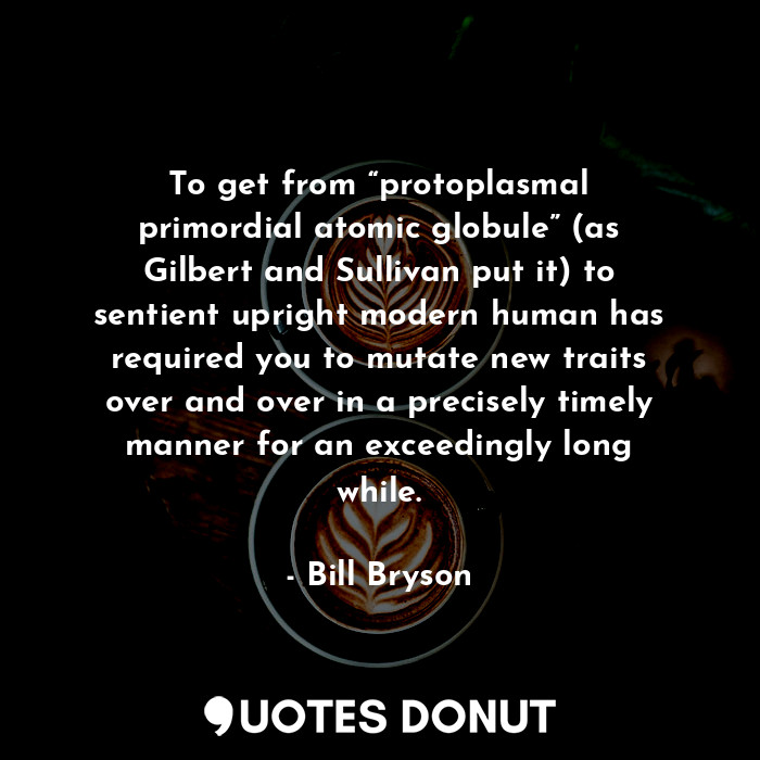  To get from “protoplasmal primordial atomic globule” (as Gilbert and Sullivan pu... - Bill Bryson - Quotes Donut