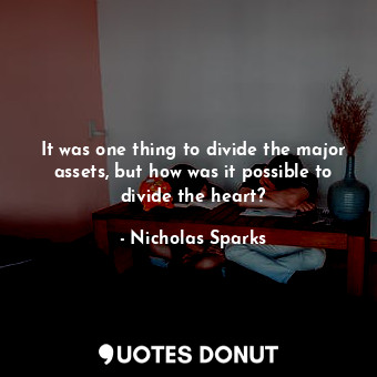  It was one thing to divide the major assets, but how was it possible to divide t... - Nicholas Sparks - Quotes Donut