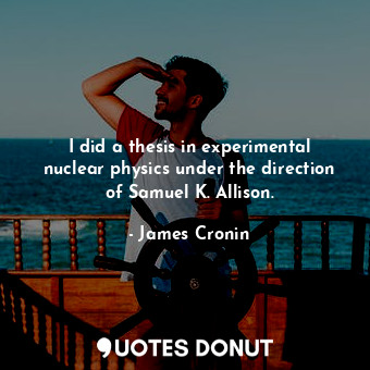 I did a thesis in experimental nuclear physics under the direction of Samuel K. Allison.