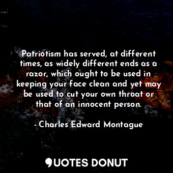 Patriotism has served, at different times, as widely different ends as a razor, which ought to be used in keeping your face clean and yet may be used to cut your own throat or that of an innocent person.