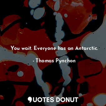  You wait. Everyone has an Antarctic.... - Thomas Pynchon - Quotes Donut