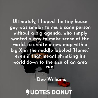  Ultimately, I hoped the tiny-house guy was similar to me: a sane person without ... - Dee Williams - Quotes Donut