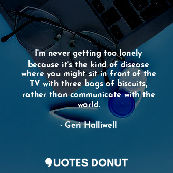 I&#39;m never getting too lonely because it&#39;s the kind of disease where you might sit in front of the TV with three bags of biscuits, rather than communicate with the world.