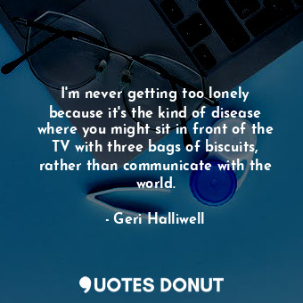  I&#39;m never getting too lonely because it&#39;s the kind of disease where you ... - Geri Halliwell - Quotes Donut