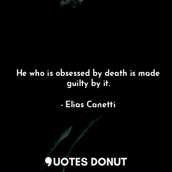  He who is obsessed by death is made guilty by it.... - Elias Canetti - Quotes Donut