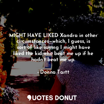  MIGHT HAVE LIKED Xandra in other circumstances—which, I guess, is sort of like s... - Donna Tartt - Quotes Donut