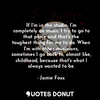  If I&#39;m in the studio, I&#39;m completely on music. I try to go to that place... - Jamie Foxx - Quotes Donut