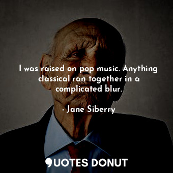  I was raised on pop music. Anything classical ran together in a complicated blur... - Jane Siberry - Quotes Donut