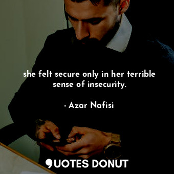  she felt secure only in her terrible sense of insecurity.... - Azar Nafisi - Quotes Donut