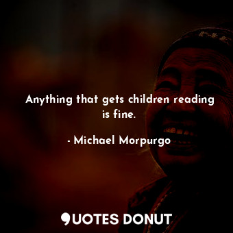  Anything that gets children reading is fine.... - Michael Morpurgo - Quotes Donut