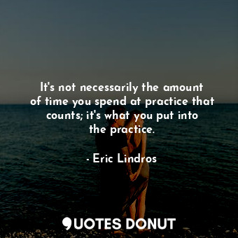  It&#39;s not necessarily the amount of time you spend at practice that counts; i... - Eric Lindros - Quotes Donut