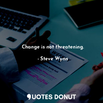 Change is not threatening.