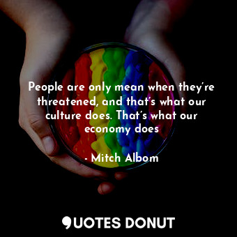  People are only mean when they’re threatened, and that’s what our culture does. ... - Mitch Albom - Quotes Donut