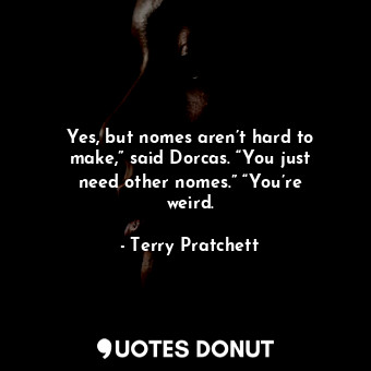  Yes, but nomes aren’t hard to make,” said Dorcas. “You just need other nomes.” “... - Terry Pratchett - Quotes Donut