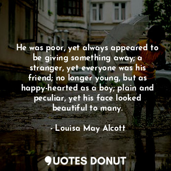  He was poor, yet always appeared to be giving something away; a stranger, yet ev... - Louisa May Alcott - Quotes Donut