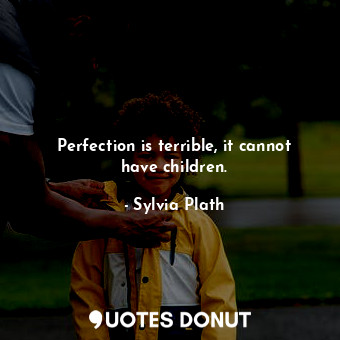 Perfection is terrible, it cannot have children.
