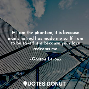 If I am the phantom, it is because man's hatred has made me so. If I am to be saved it is because your love redeems me.
